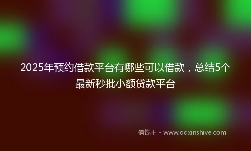 2025年预约借款平台有哪些可以借款，总结5个最新秒批小额贷款平台