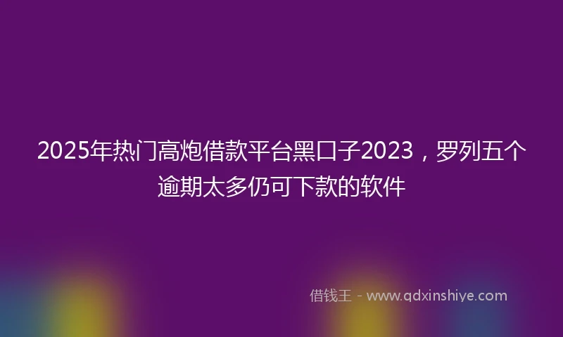 2025年热门高炮借款平台黑口子2023，罗列五个逾期太多仍可下款的软件