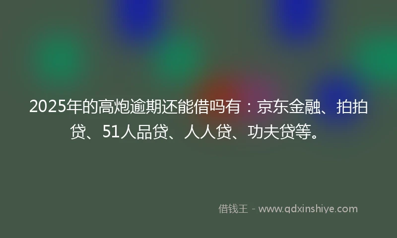 2025年的高炮逾期还能借吗有：京东金融、拍拍贷、51人品贷、人人贷、功夫贷等。