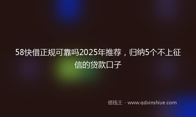 58快借正规可靠吗2025年推荐，归纳5个不上征信的贷款口子