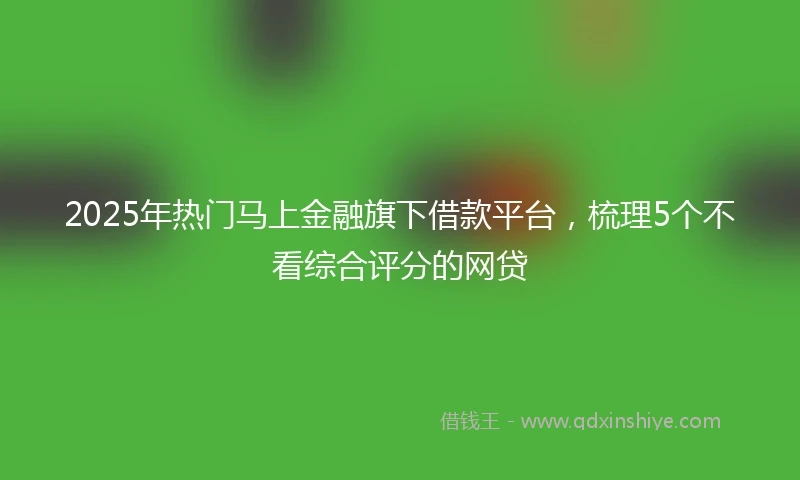 2025年热门马上金融旗下借款平台，梳理5个不看综合评分的网贷