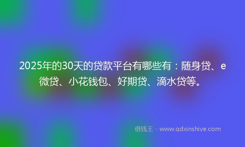 2025年的30天的贷款平台有哪些有：随身贷、e微贷、小花钱包、好期贷、滴水贷等。