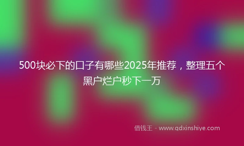 500块必下的口子有哪些2025年推荐，整理五个黑户烂户秒下一万