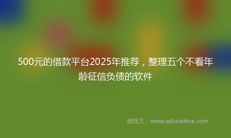 500元的借款平台2025年推荐，整理五个不看年龄征信负债的软件