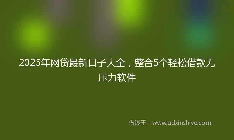 2025年网贷最新口子大全，整合5个轻松借款无压力软件