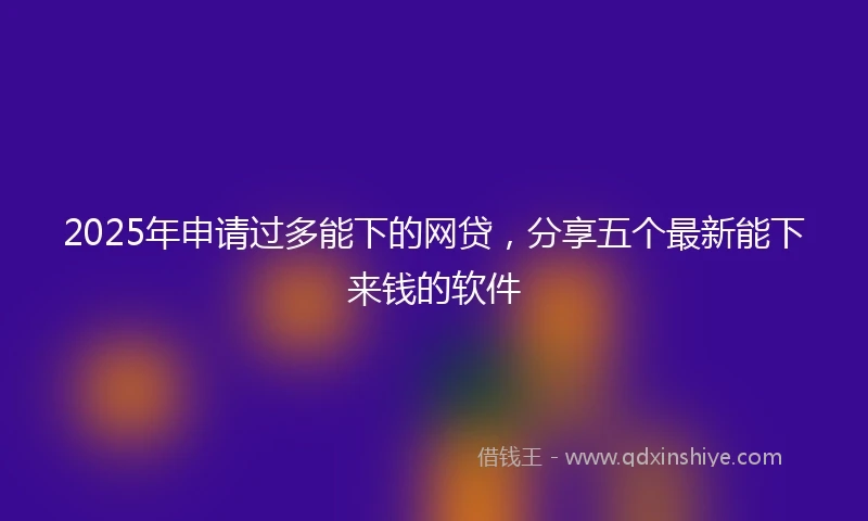 2025年申请过多能下的网贷，分享五个最新能下来钱的软件