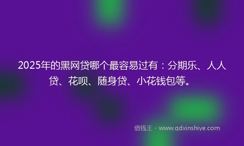 2025年的黑网贷哪个最容易过有：分期乐、人人贷、花呗、随身贷、小花钱包等。