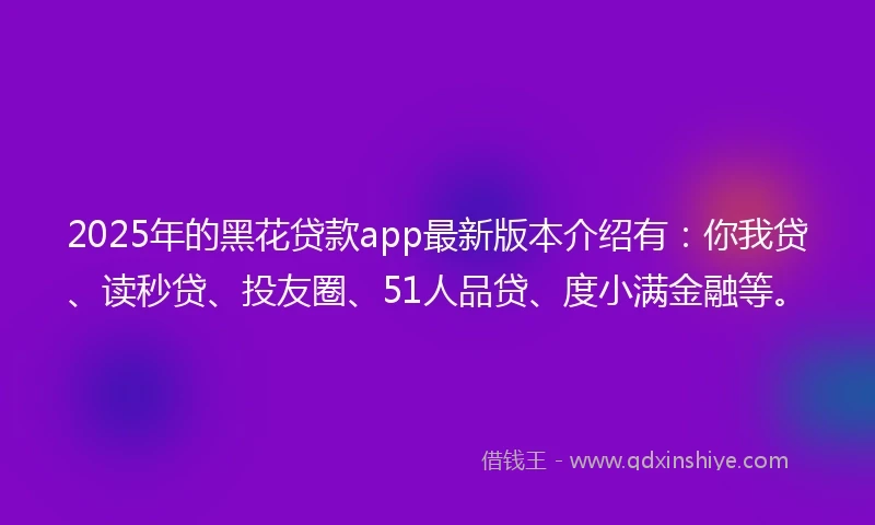 2025年的黑花贷款app最新版本介绍有：你我贷、读秒贷、投友圈、51人品贷、度小满金融等。