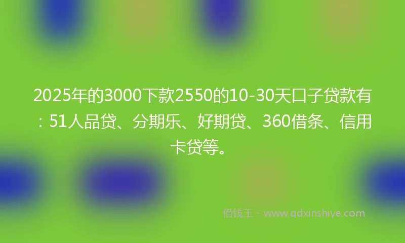 2025年的3000下款2550的10-30天口子贷款有：51人品贷、分期乐、好期贷、360借条、信用卡贷等。