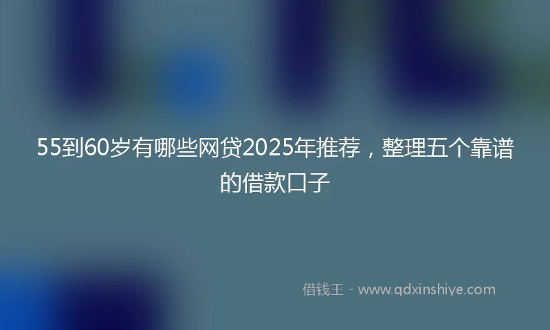 55到60岁有哪些网贷2025年推荐，整理五个靠谱的借款口子