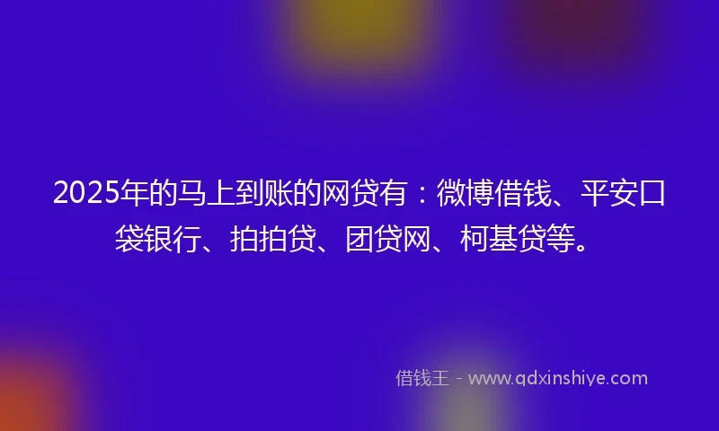 2025年的马上到账的网贷有：微博借钱、平安口袋银行、拍拍贷、团贷网、柯基贷等。