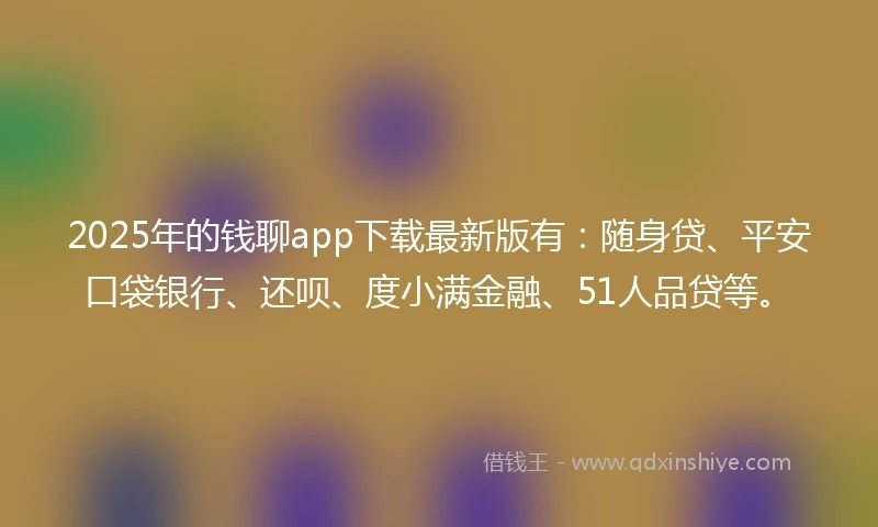 2025年的钱聊app下载最新版有：随身贷、平安口袋银行、还呗、度小满金融、51人品贷等。