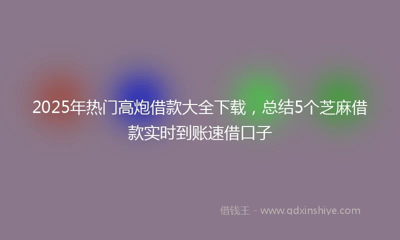 2025年热门高炮借款大全下载，总结5个芝麻借款实时到账速借口子