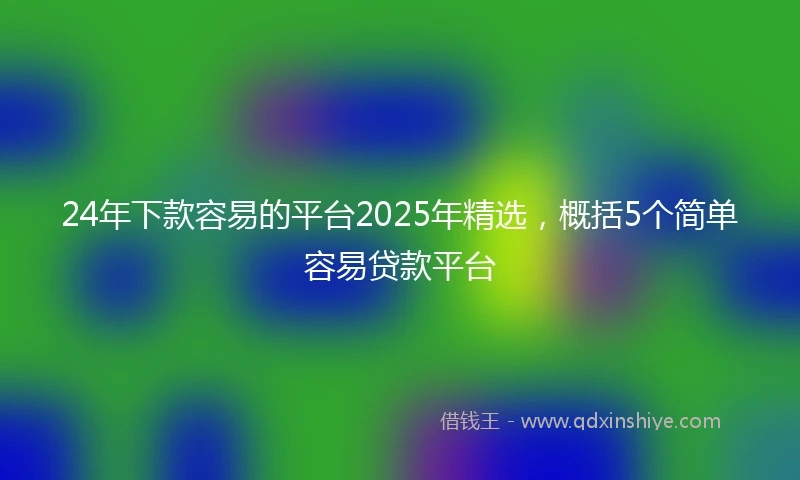 24年下款容易的平台2025年精选，概括5个简单容易贷款平台