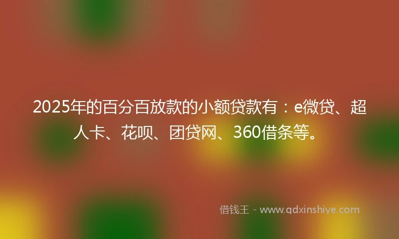 2025年的百分百放款的小额贷款有：e微贷、超人卡、花呗、团贷网、360借条等。