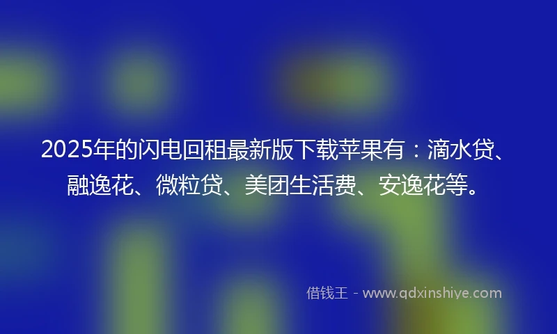 2025年的闪电回租最新版下载苹果有：滴水贷、融逸花、微粒贷、美团生活费、安逸花等。