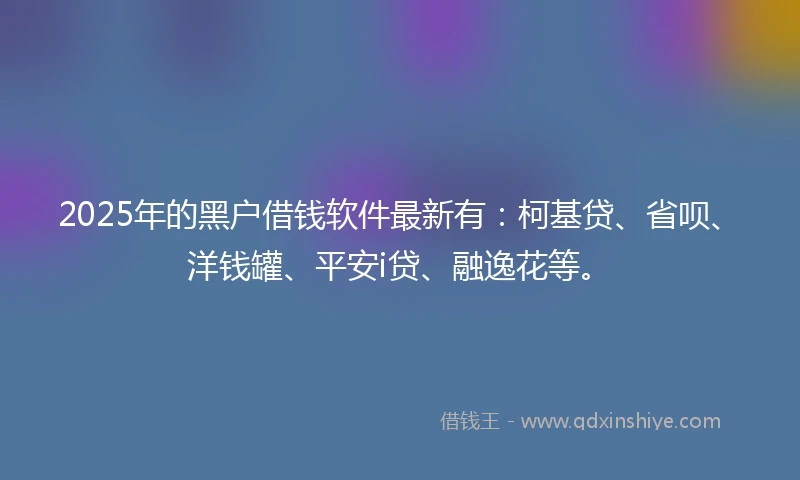 2025年的黑户借钱软件最新有：柯基贷、省呗、洋钱罐、平安i贷、融逸花等。