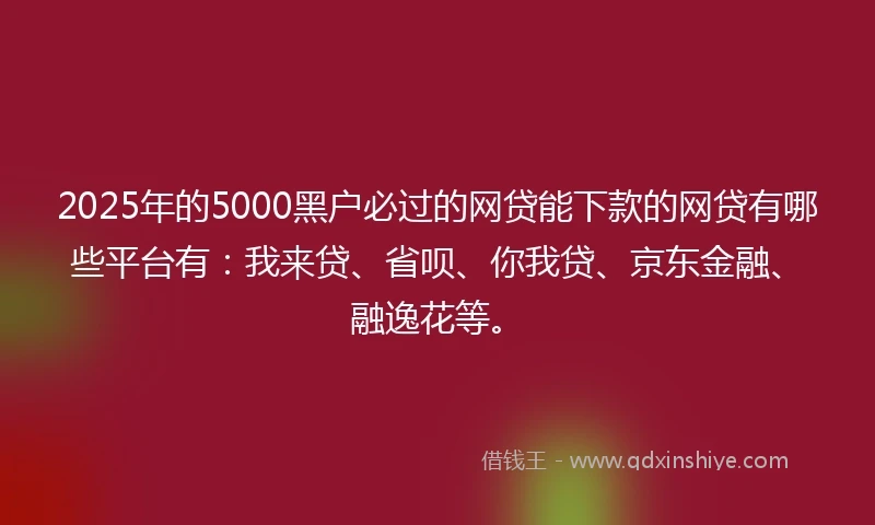 2025年的5000黑户必过的网贷能下款的网贷有哪些平台有：我来贷、省呗、你我贷、京东金融、融逸花等。