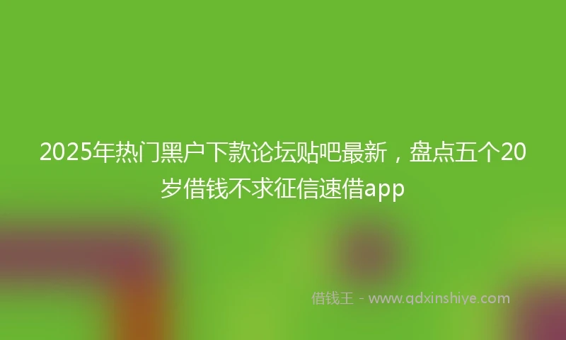2025年热门黑户下款论坛贴吧最新，盘点五个20岁借钱不求征信速借app