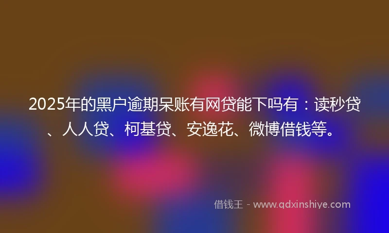 2025年的黑户逾期呆账有网贷能下吗有：读秒贷、人人贷、柯基贷、安逸花、微博借钱等。
