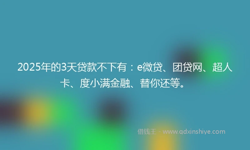 2025年的3天贷款不下有：e微贷、团贷网、超人卡、度小满金融、替你还等。