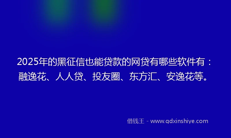 2025年的黑征信也能贷款的网贷有哪些软件有：融逸花、人人贷、投友圈、东方汇、安逸花等。