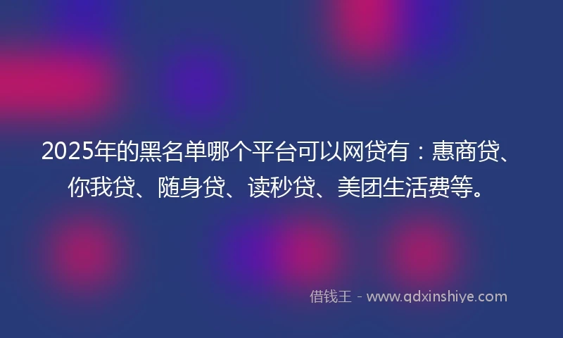 2025年的黑名单哪个平台可以网贷有：惠商贷、你我贷、随身贷、读秒贷、美团生活费等。