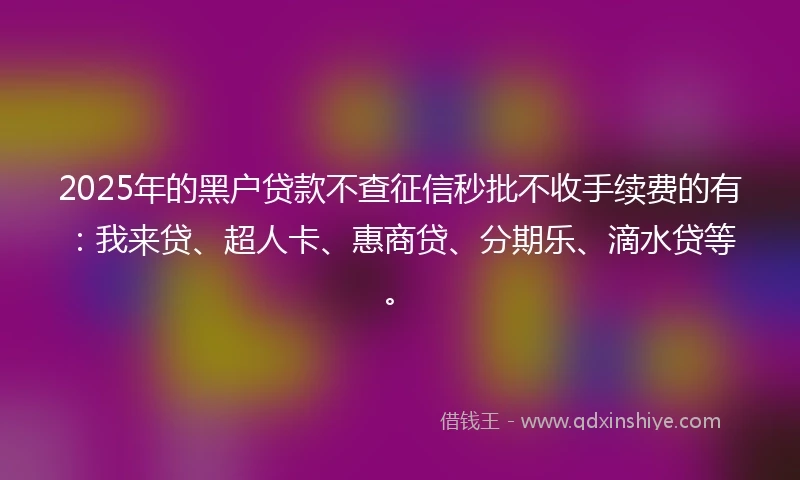 2025年的黑户贷款不查征信秒批不收手续费的有：我来贷、超人卡、惠商贷、分期乐、滴水贷等。