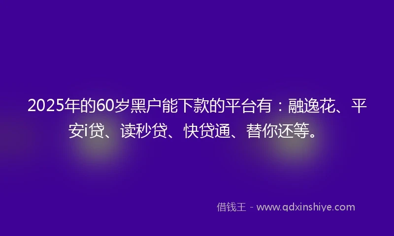 2025年的60岁黑户能下款的平台有:融逸花、平安i贷、读秒贷、快贷通、替你还等。