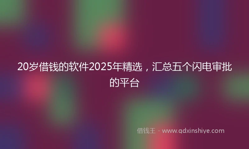 20岁借钱的软件2025年精选，汇总五个闪电审批的平台