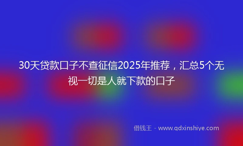 30天贷款口子不查征信2025年推荐，汇总5个无视一切是人就下款的口子