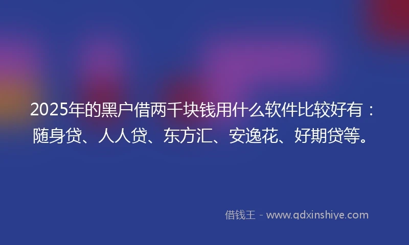 2025年的黑户借两千块钱用什么软件比较好有：随身贷、人人贷、东方汇、安逸花、好期贷等。