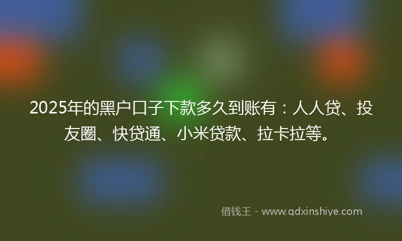 2025年的黑户口子下款多久到账有：人人贷、投友圈、快贷通、小米贷款、拉卡拉等。