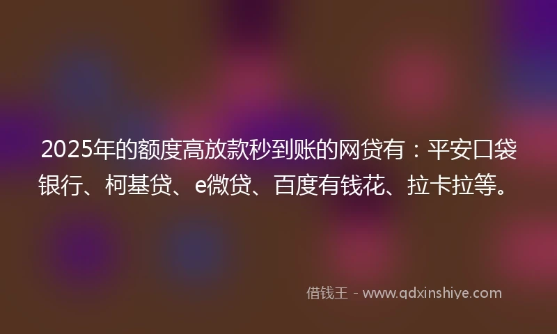 2025年的额度高放款秒到账的网贷有：平安口袋银行、柯基贷、e微贷、百度有钱花、拉卡拉等。