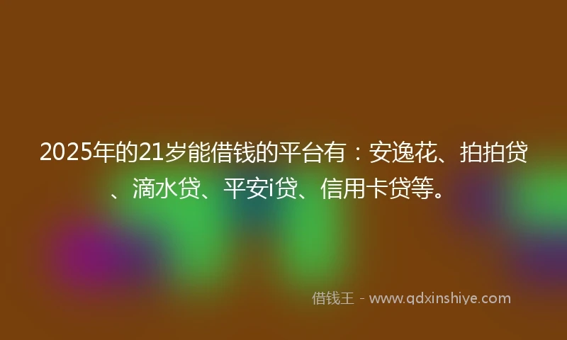 2025年的21岁能借钱的平台有：安逸花、拍拍贷、滴水贷、平安i贷、信用卡贷等。