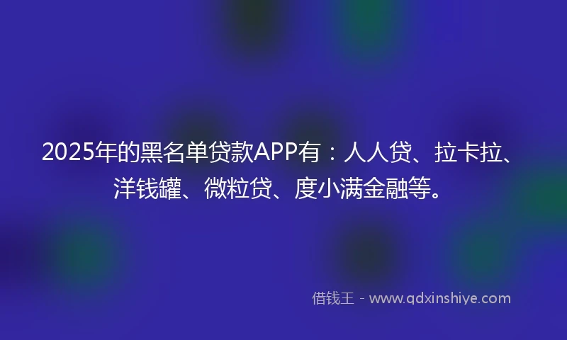 2025年的黑名单贷款APP有：人人贷、拉卡拉、洋钱罐、微粒贷、度小满金融等。