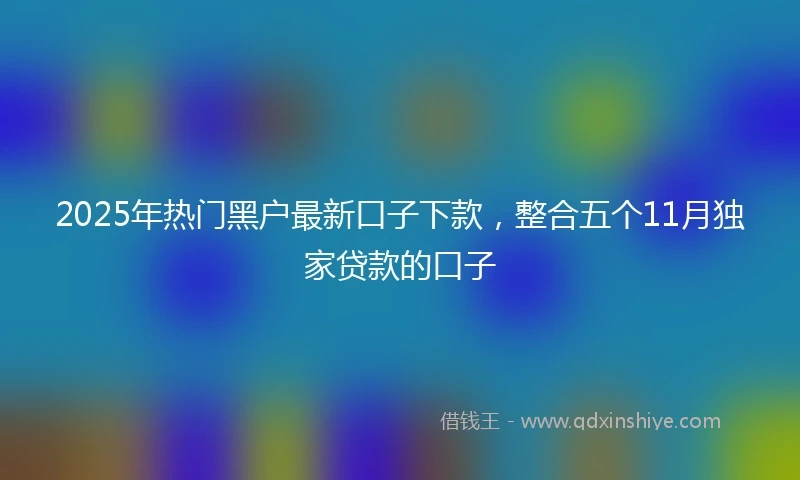 2025年热门黑户最新口子下款，整合五个11月独家贷款的口子