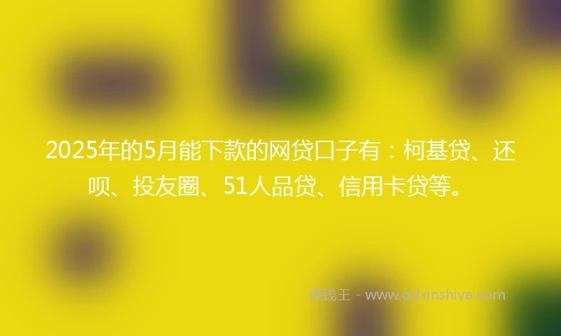 2025年的5月能下款的网贷口子有:柯基贷、还呗、投友圈、51人品贷、信用卡贷等。