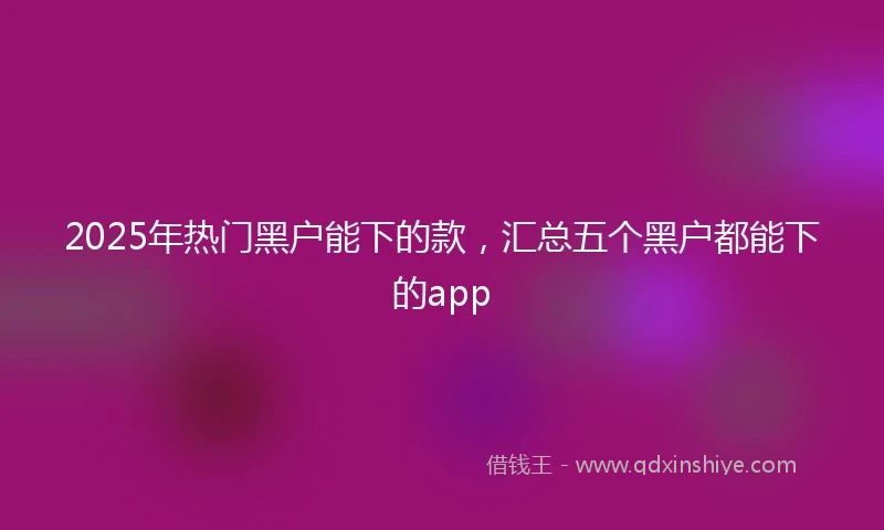 2025年热门黑户能下的款，汇总五个黑户都能下的app