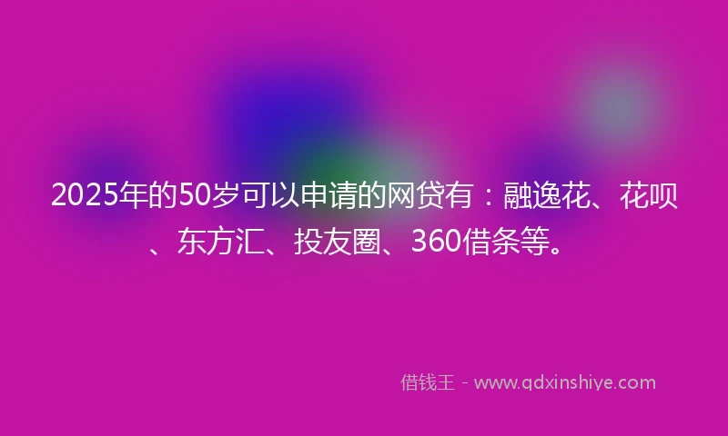 2025年的50岁可以申请的网贷有：融逸花、花呗、东方汇、投友圈、360借条等。