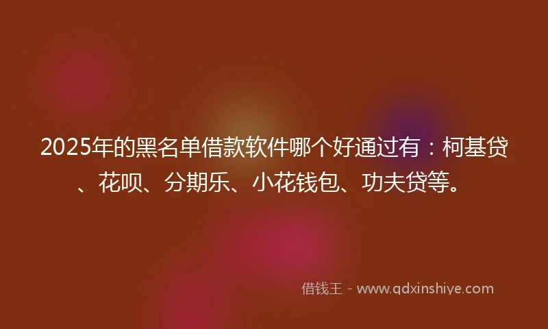 2025年的黑名单借款软件哪个好通过有：柯基贷、花呗、分期乐、小花钱包、功夫贷等。