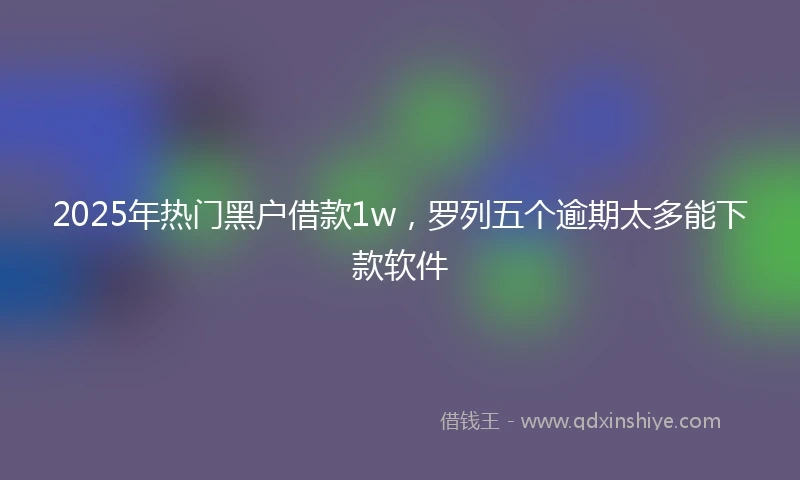 2025年热门黑户借款1w，罗列五个逾期太多能下款软件