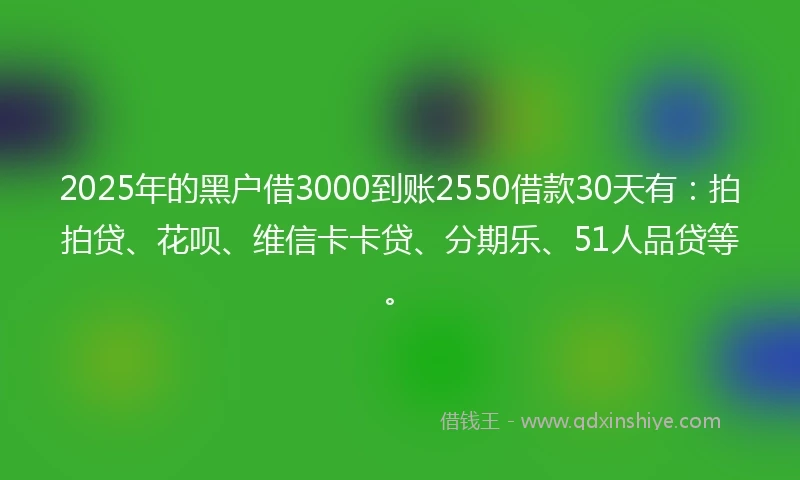 2025年的黑户借3000到账2550借款30天有：拍拍贷、花呗、维信卡卡贷、分期乐、51人品贷等。