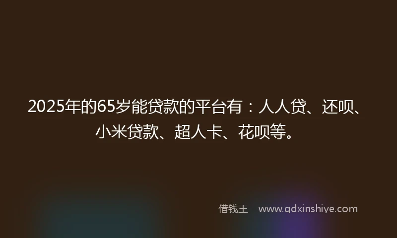 2025年的65岁能贷款的平台有：人人贷、还呗、小米贷款、超人卡、花呗等。