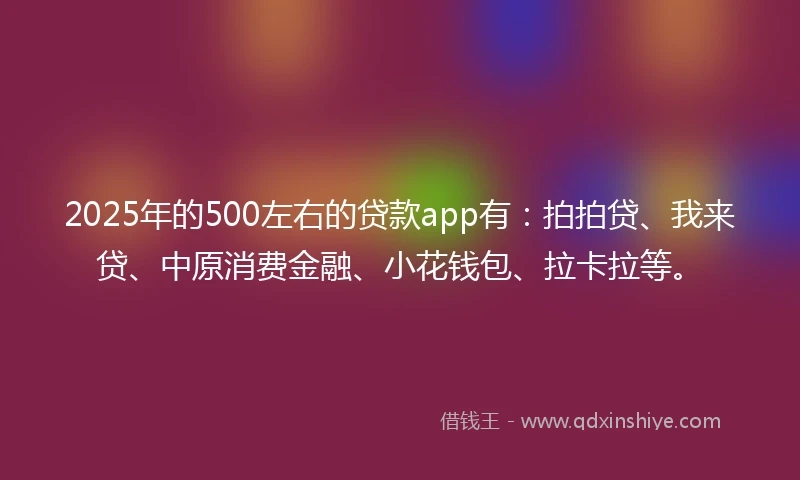 2025年的500左右的贷款app有：拍拍贷、我来贷、中原消费金融、小花钱包、拉卡拉等。