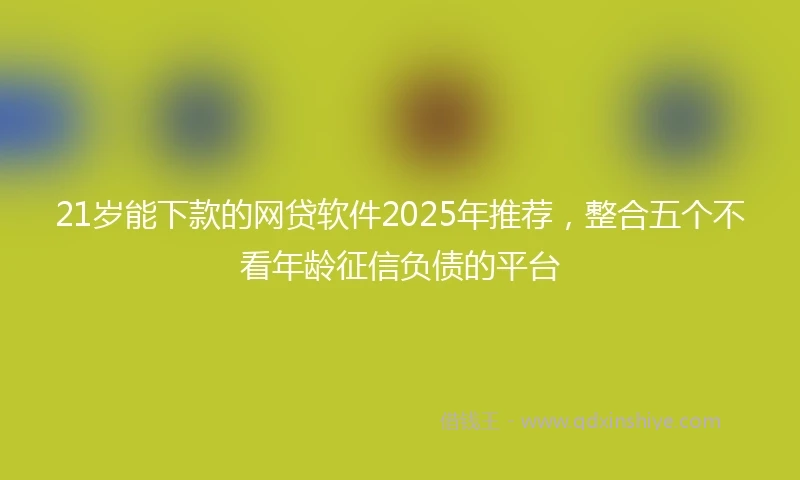 21岁能下款的网贷软件2025年推荐，整合五个不看年龄征信负债的平台