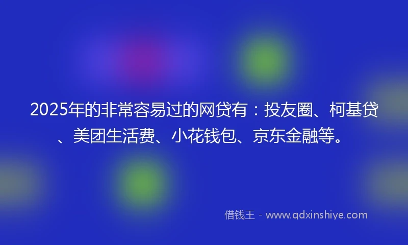 2025年的非常容易过的网贷有：投友圈、柯基贷、美团生活费、小花钱包、京东金融等。