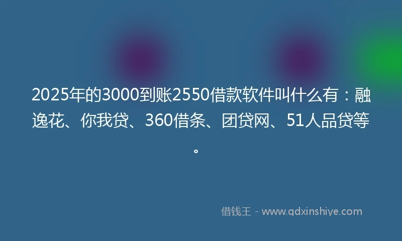 2025年的3000到账2550借款软件叫什么有：融逸花、你我贷、360借条、团贷网、51人品贷等。