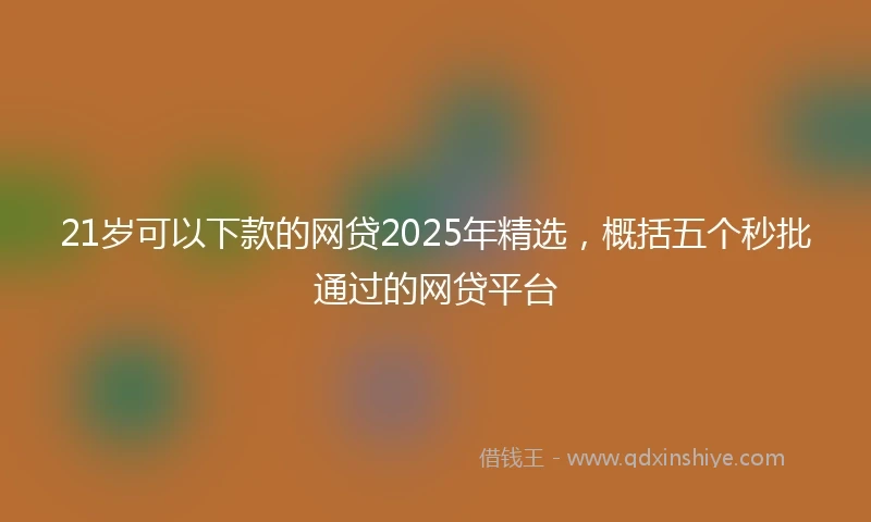 21岁可以下款的网贷2025年精选，概括五个秒批通过的网贷平台