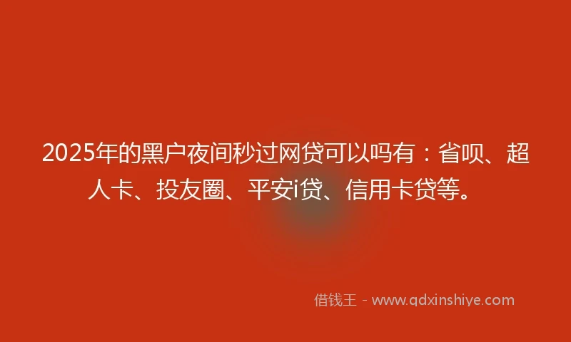 2025年的黑户夜间秒过网贷可以吗有：省呗、超人卡、投友圈、平安i贷、信用卡贷等。